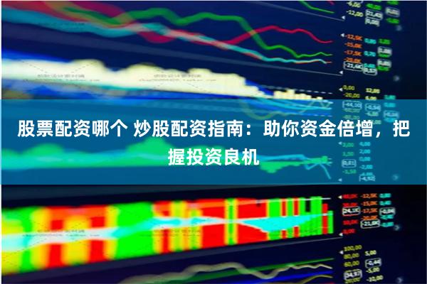 股票配资哪个 炒股配资指南:助你资金倍增,把握投资良机