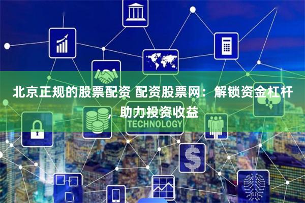 北京正规的股票配资 配资股票网：解锁资金杠杆，助力投资收益