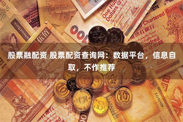 股票融配资 股票配资查询网:数据平台,信息自取,不作推荐