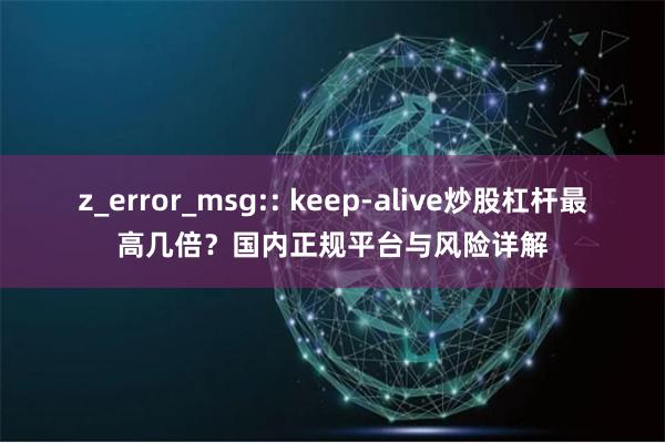 z_error_msg:: keep-alive炒股杠杆最高几倍？国内正规平台与风险详解