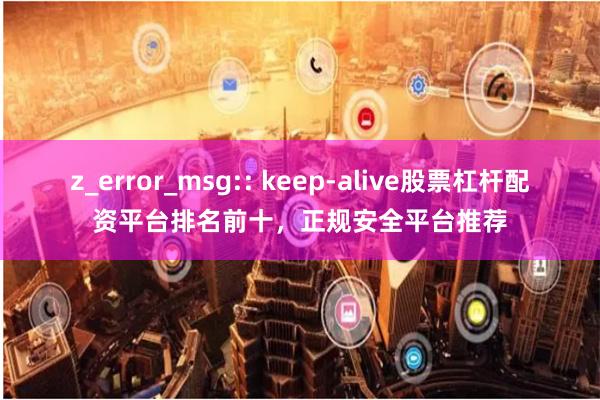 z_error_msg:: keep-alive股票杠杆配资平台排名前十,正规安全平台推荐