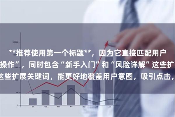 **推荐使用第一个标题**，因为它直接匹配用户搜索词“买股票杠杆怎么操作”，同时包含“新手入门”和“风险详解”这些扩展关键词，能更好地覆盖用户意图，吸引点击，符合百度收录偏好。