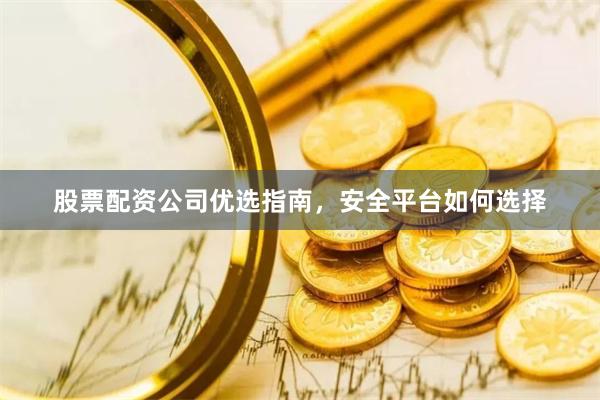 股票配资公司优选指南，安全平台如何选择