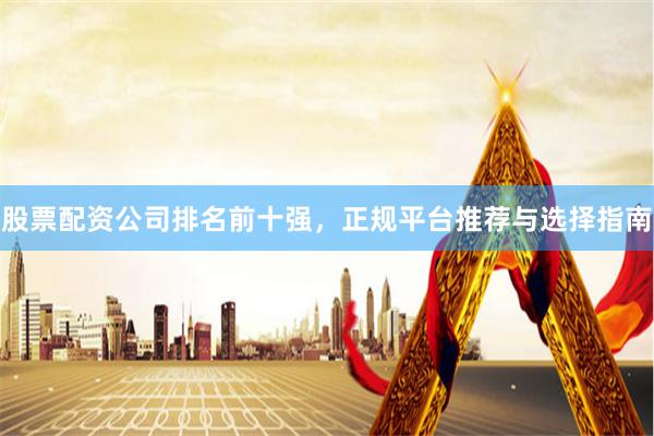 股票配资公司排名前十强，正规平台推荐与选择指南