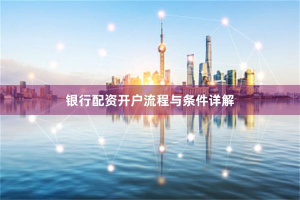 银行配资开户流程与条件详解