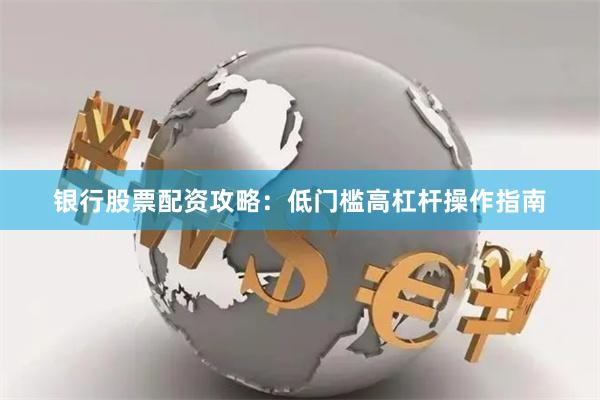 银行股票配资攻略：低门槛高杠杆操作指南