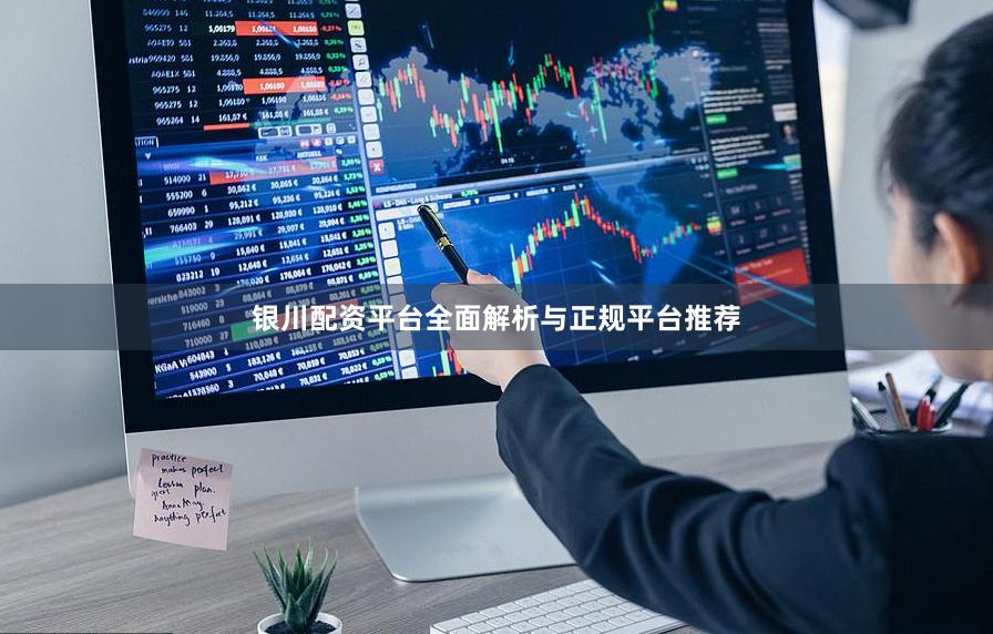 银川配资平台全面解析与正规平台推荐