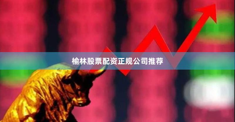 榆林股票配资正规公司推荐