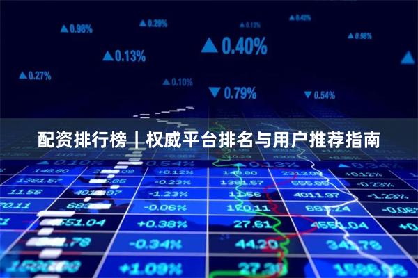 配资排行榜｜权威平台排名与用户推荐指南