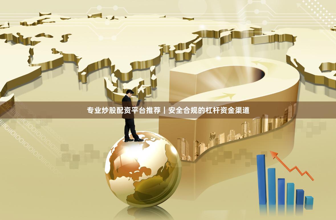 专业炒股配资平台推荐｜安全合规的杠杆资金渠道