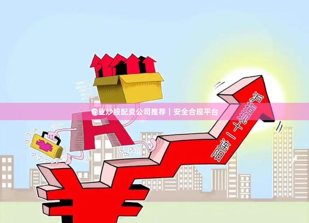 专业炒股配资公司推荐｜安全合规平台