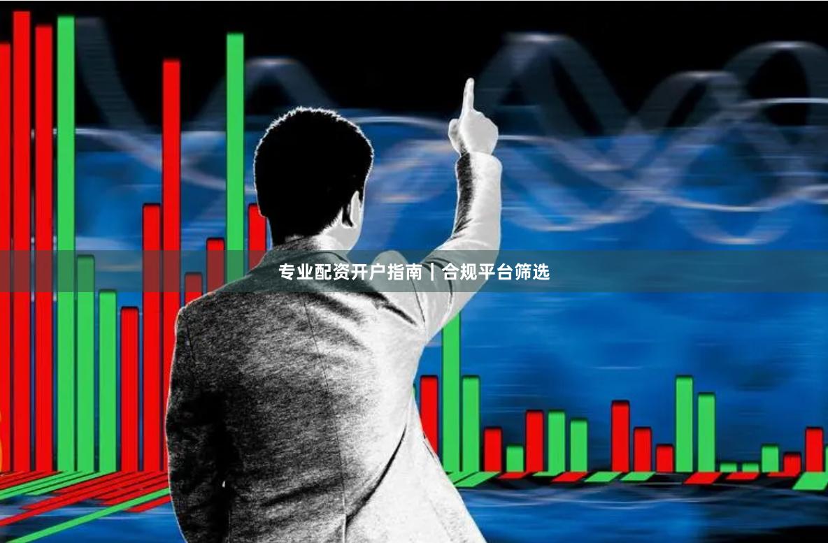 专业配资开户指南｜合规平台筛选