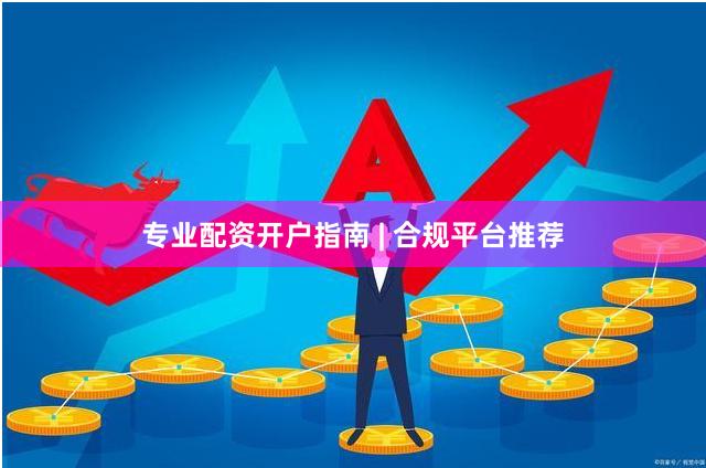 专业配资开户指南 | 合规平台推荐