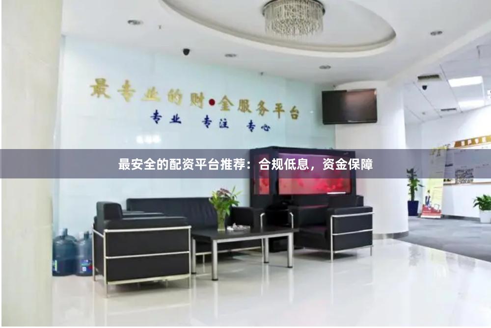 最安全的配资平台推荐：合规低息，资金保障