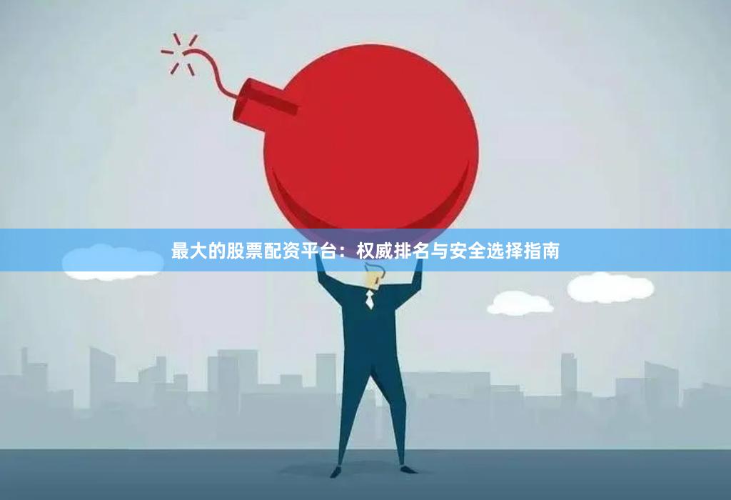 最大的股票配资平台：权威排名与安全选择指南