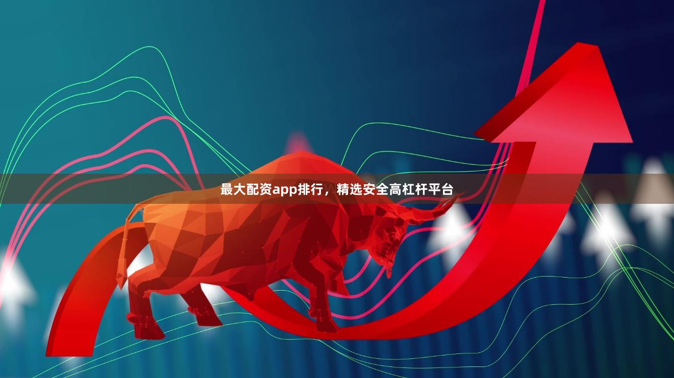 最大配资app排行，精选安全高杠杆平台