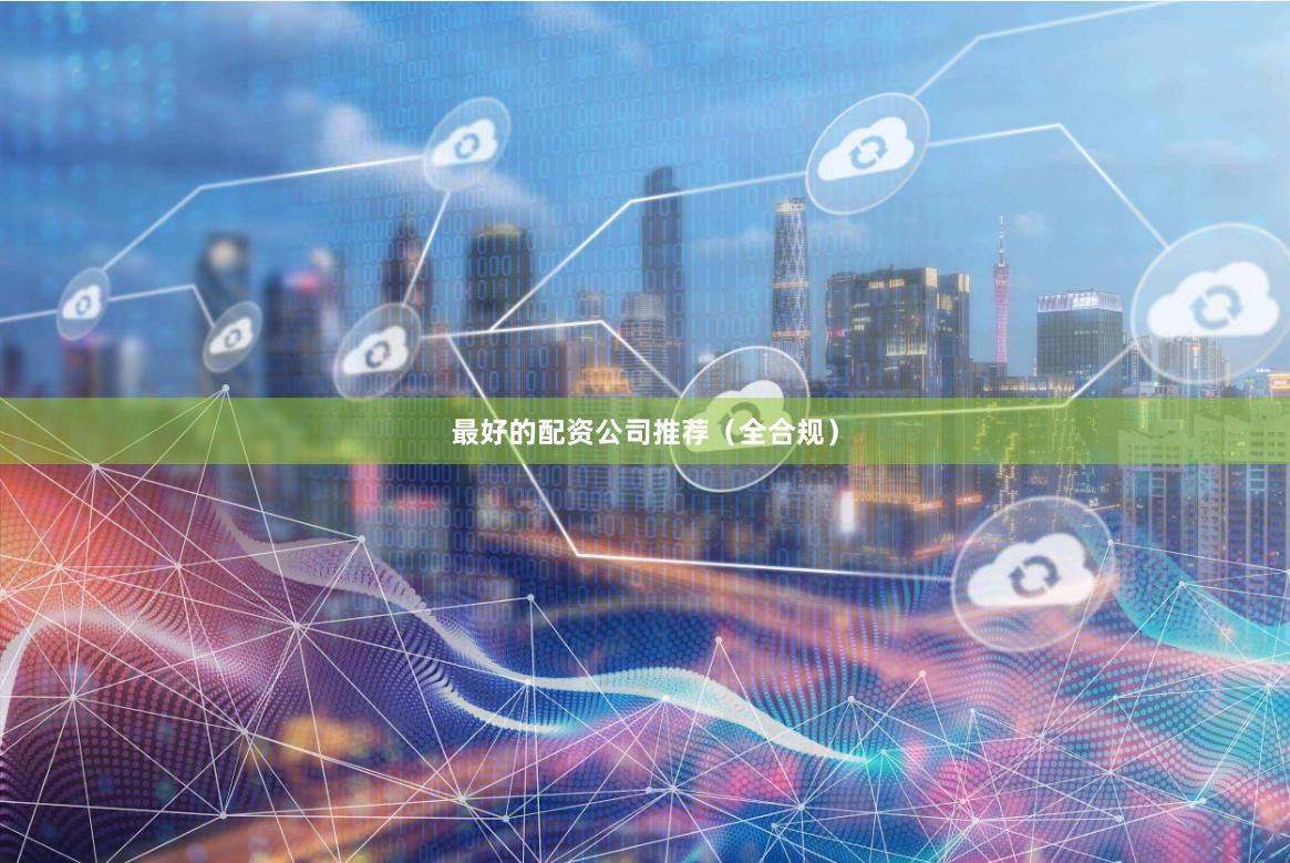 最好的配资公司推荐（全合规）