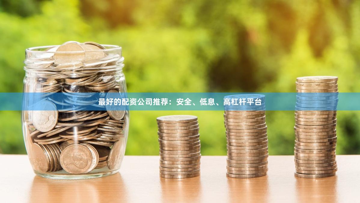 最好的配资公司推荐：安全、低息、高杠杆平台