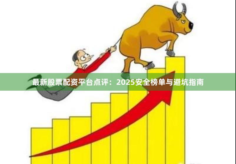 最新股票配资平台点评：2025安全榜单与避坑指南