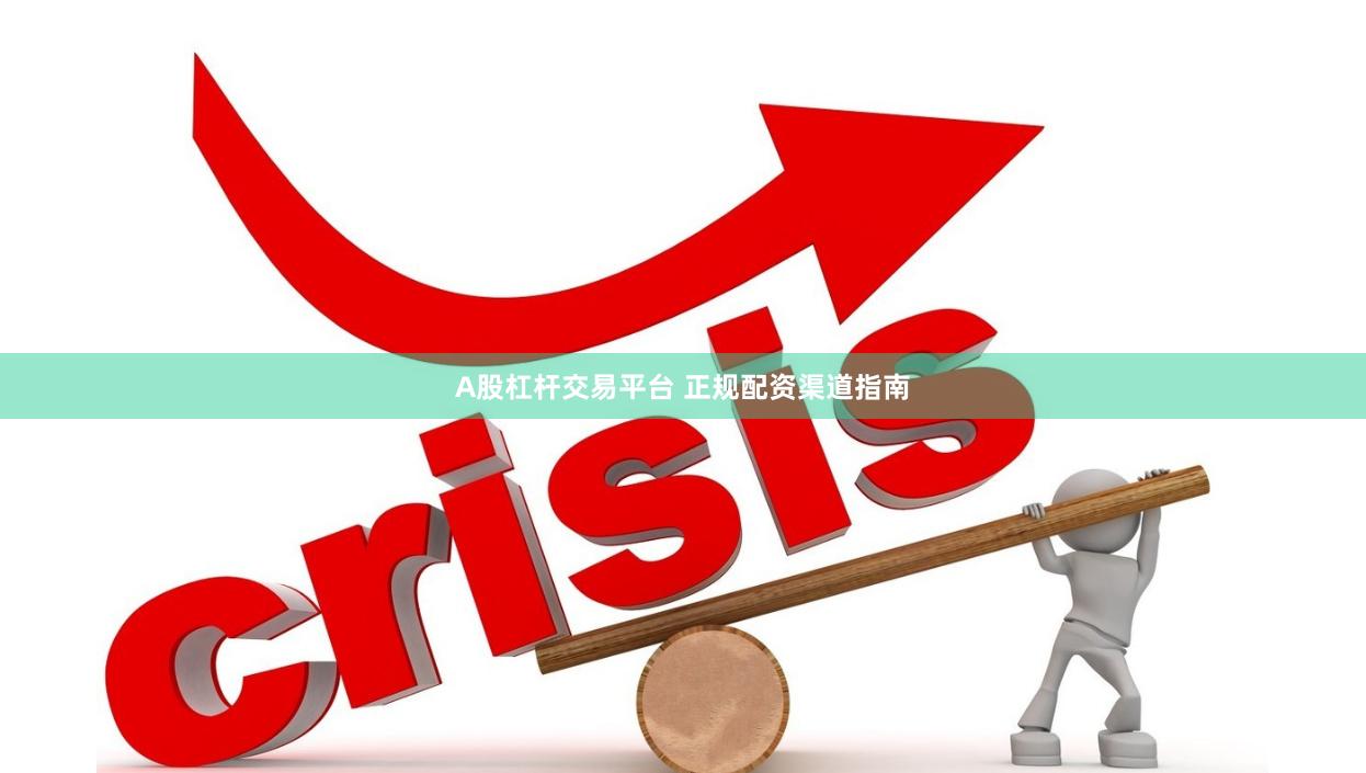 A股杠杆交易平台 正规配资渠道指南