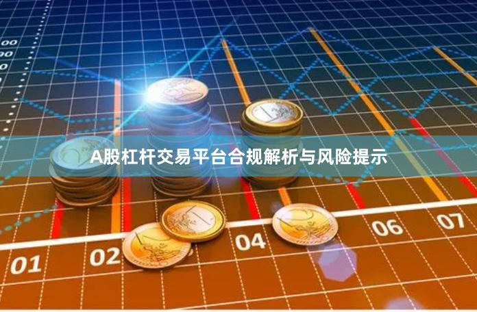A股杠杆交易平台合规解析与风险提示