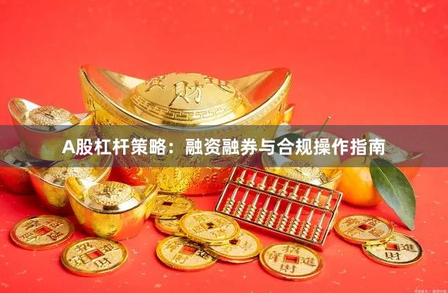 A股杠杆策略：融资融券与合规操作指南