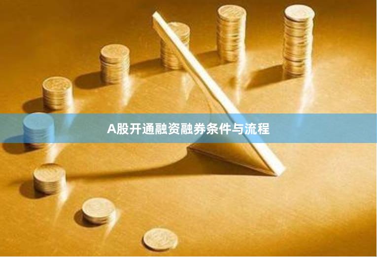 A股开通融资融券条件与流程