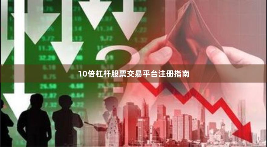 10倍杠杆股票交易平台注册指南