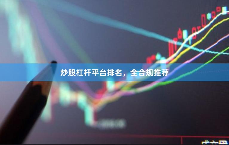 炒股杠杆平台排名，全合规推荐
