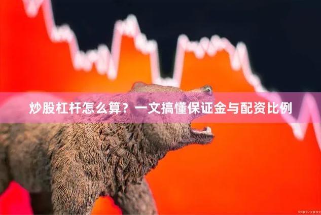 炒股杠杆怎么算？一文搞懂保证金与配资比例