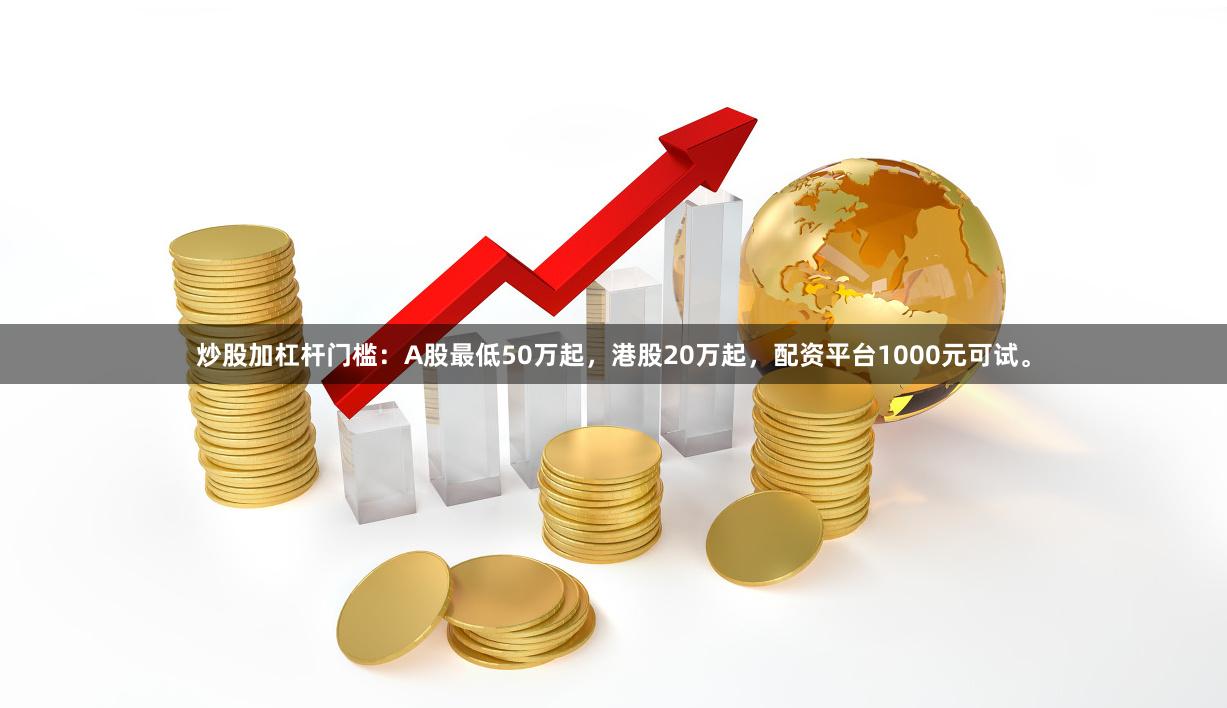 炒股加杠杆门槛：A股最低50万起，港股20万起，配资平台1000元可试。