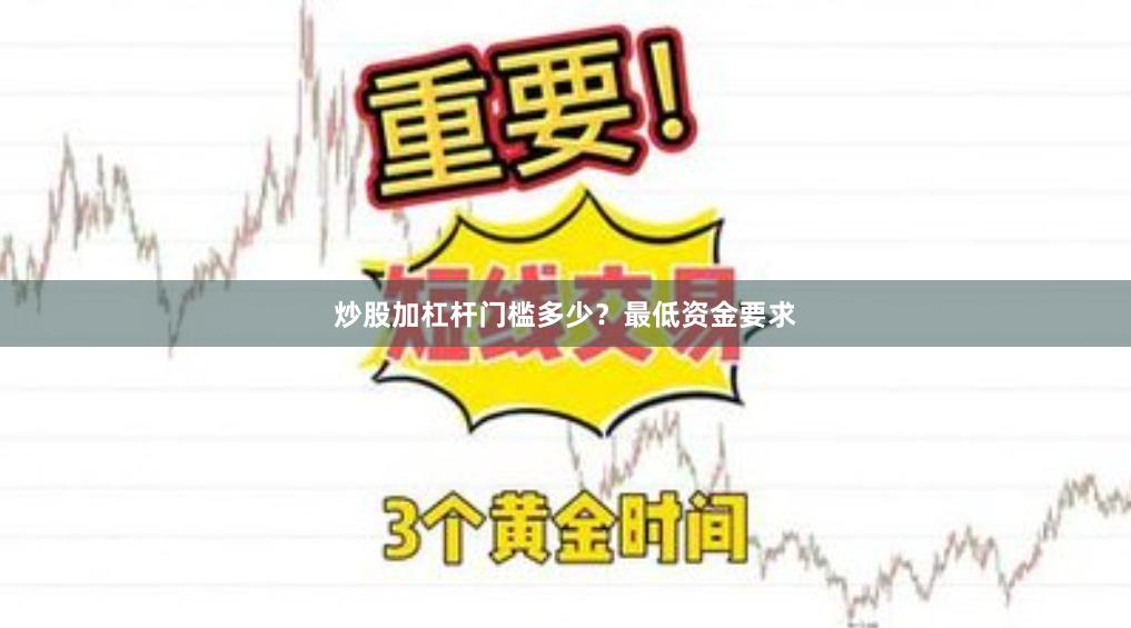 炒股加杠杆门槛多少？最低资金要求