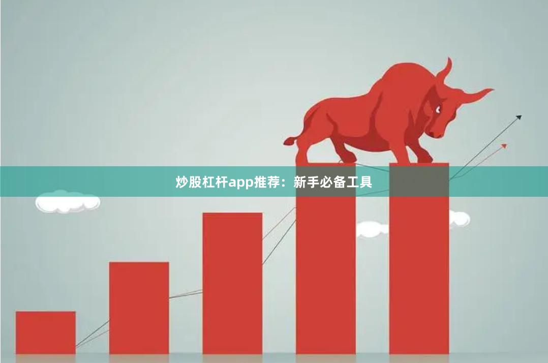 炒股杠杆app推荐：新手必备工具