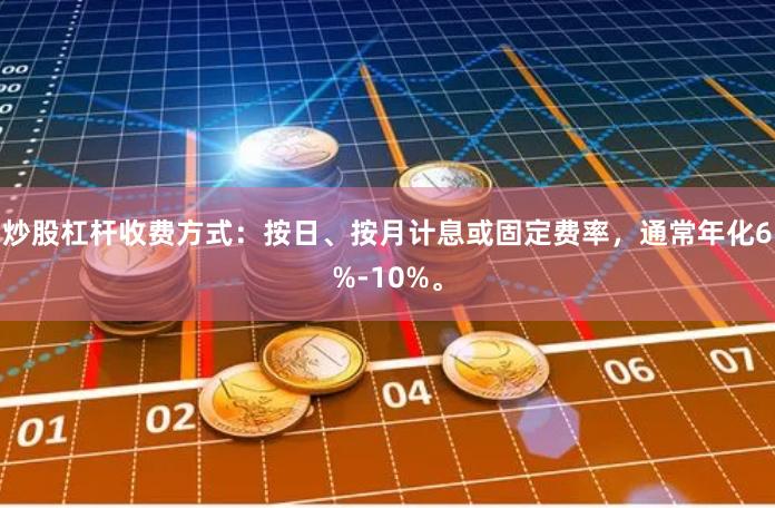 炒股杠杆收费方式：按日、按月计息或固定费率，通常年化6%-10%。