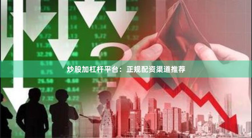 炒股加杠杆平台：正规配资渠道推荐