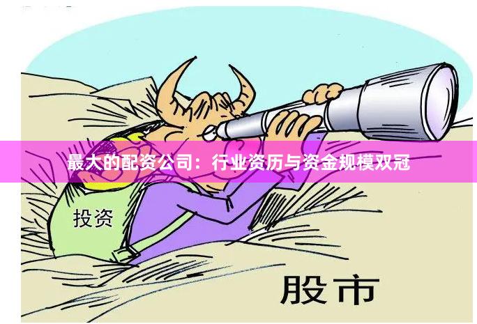 最大的配资公司：行业资历与资金规模双冠