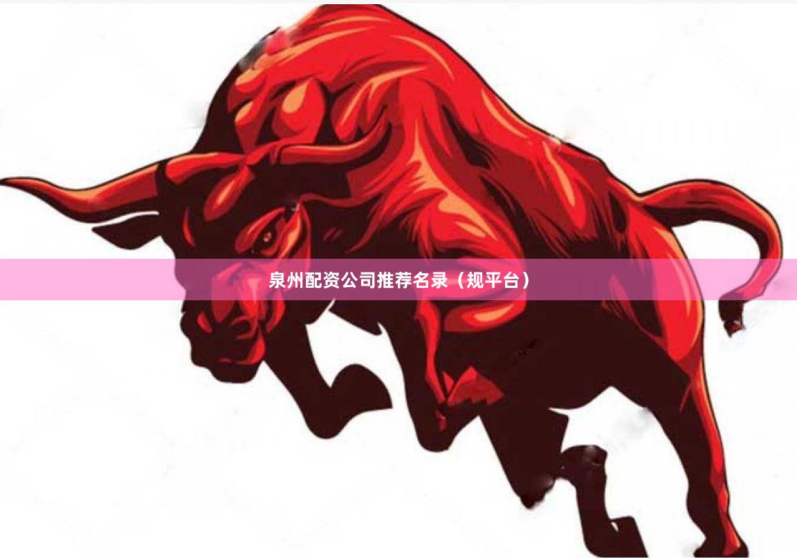 泉州配资公司推荐名录（规平台）