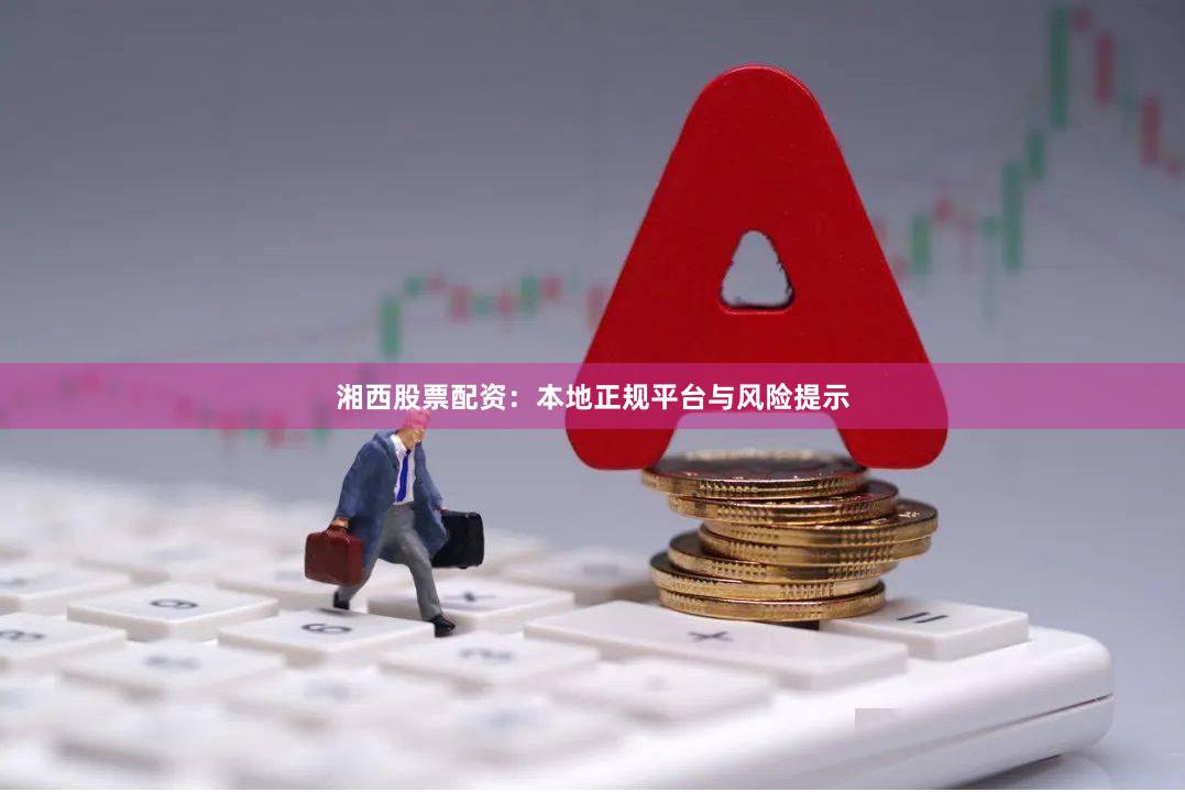 湘西股票配资：本地正规平台与风险提示