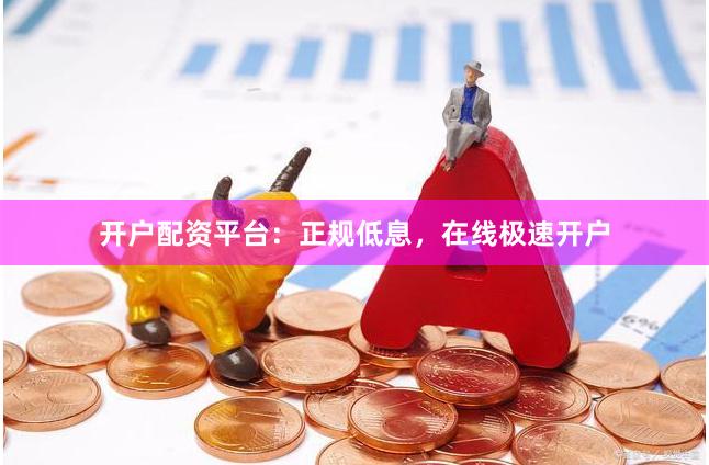 开户配资平台：正规低息，在线极速开户