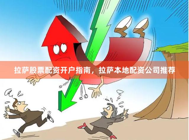 拉萨股票配资开户指南，拉萨本地配资公司推荐