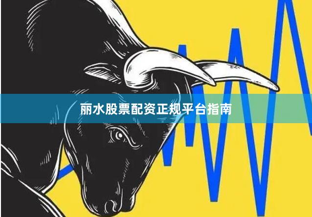 丽水股票配资正规平台指南