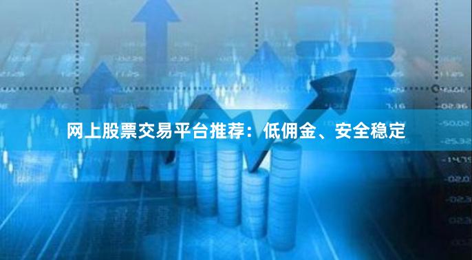 网上股票交易平台推荐：低佣金、安全稳定