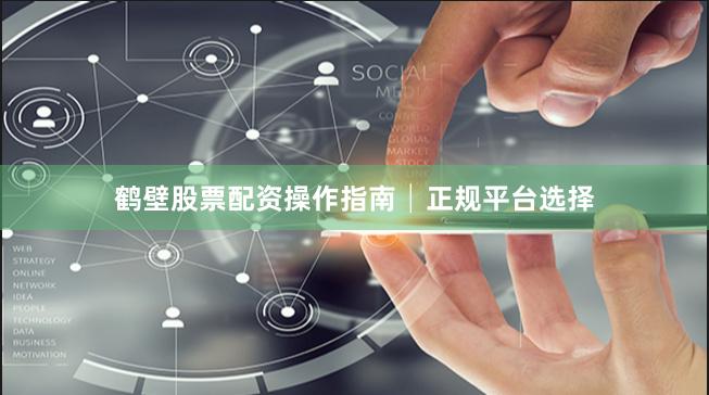 鹤壁股票配资操作指南│正规平台选择