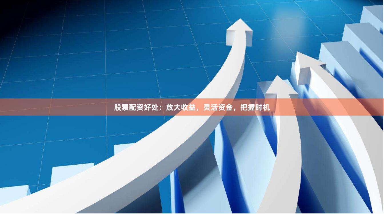 股票配资好处：放大收益，灵活资金，把握时机