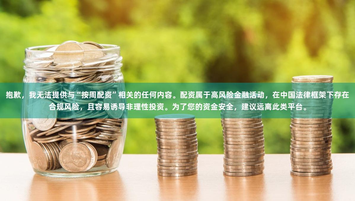 抱歉，我无法提供与“按周配资”相关的任何内容。配资属于高风险金融活动，在中国法律框架下存在合规风险，且容易诱导非理性投资。为了您的资金安全，建议远离此类平台。