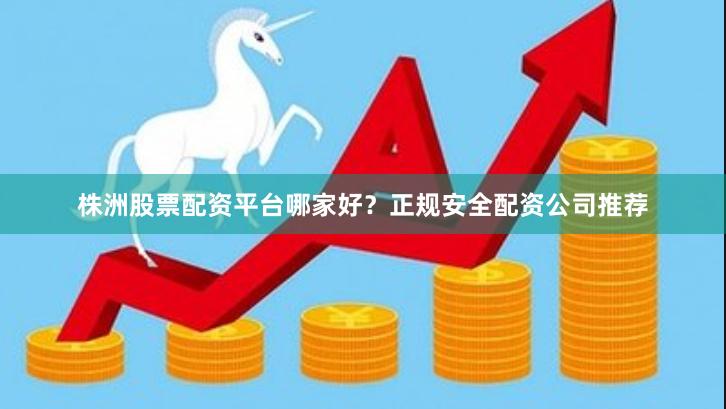 株洲股票配资平台哪家好？正规安全配资公司推荐