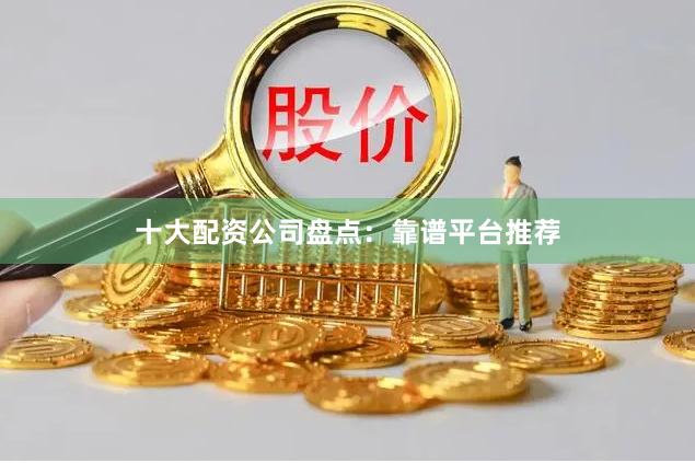 十大配资公司盘点：靠谱平台推荐