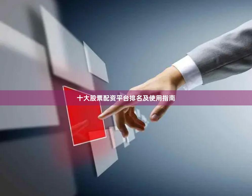 十大股票配资平台排名及使用指南