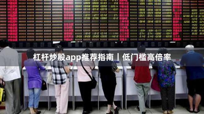 杠杆炒股app推荐指南｜低门槛高倍率