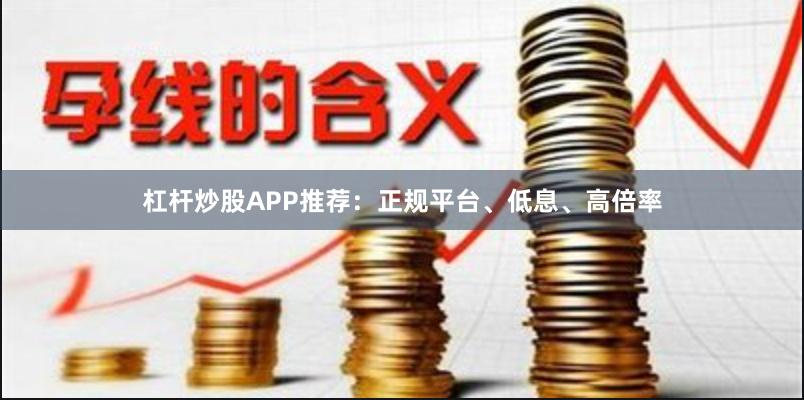 杠杆炒股APP推荐：正规平台、低息、高倍率